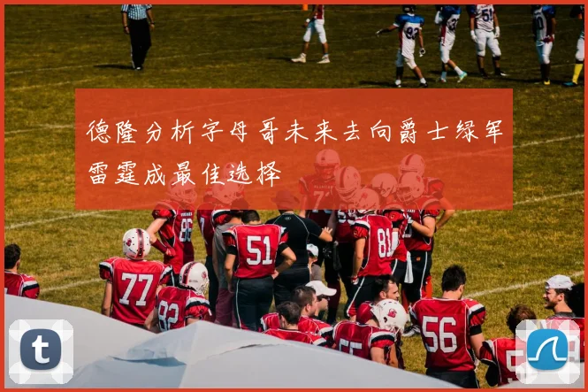 德隆分析字母哥未来去向爵士绿军雷霆成最佳选择