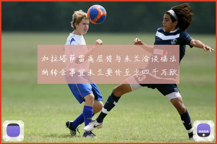 加拉塔萨雷高层将与米兰洽谈福法纳转会事宜米兰要价至少四千万欧元