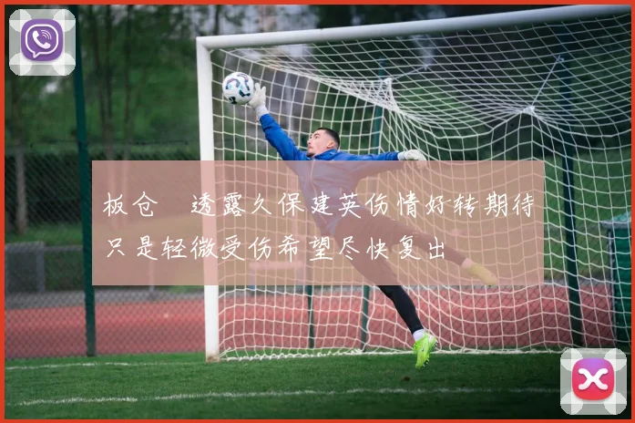 板仓滉透露久保建英伤情好转期待只是轻微受伤希望尽快复出