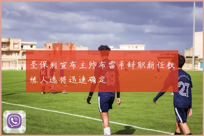 圣保利宣布主帅布雷辛辞职新任教练人选将迅速确定