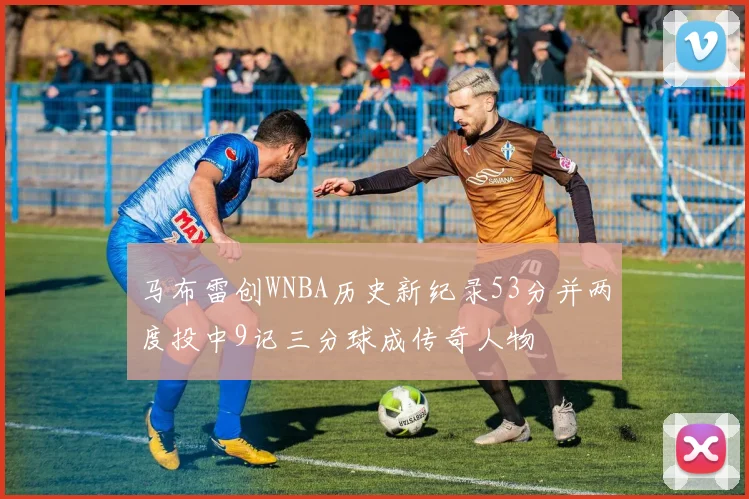 马布雷创WNBA历史新纪录53分并两度投中9记三分球成传奇人物