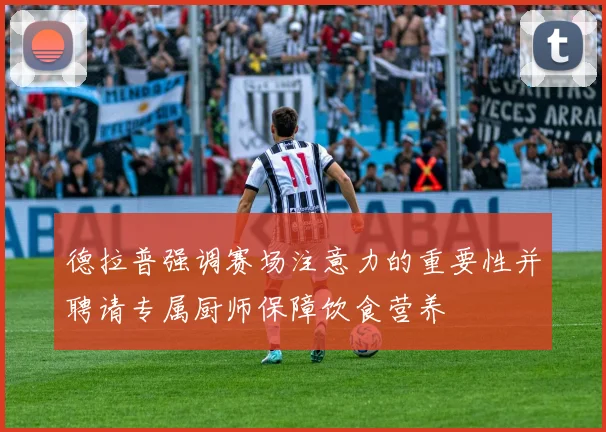 德拉普强调赛场注意力的重要性并聘请专属厨师保障饮食营养