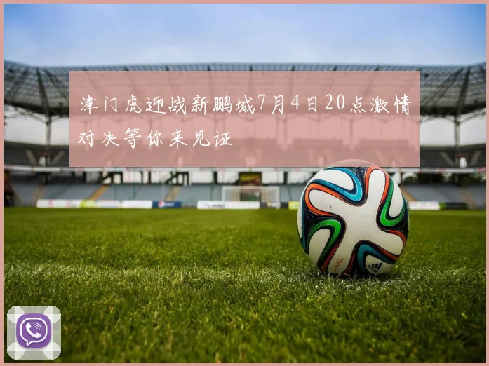 津门虎迎战新鹏城7月4日20点激情对决等你来见证