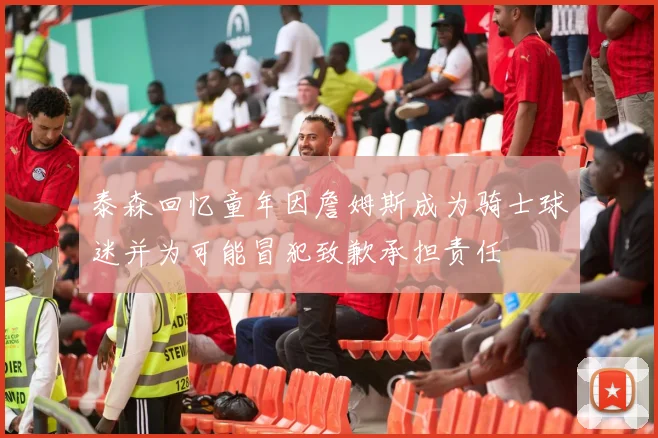 泰森回忆童年因詹姆斯成为骑士球迷并为可能冒犯致歉承担责任
