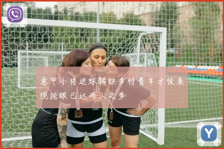 意甲小将进球稀缺多特青年才俊表现抢眼已达两人之多