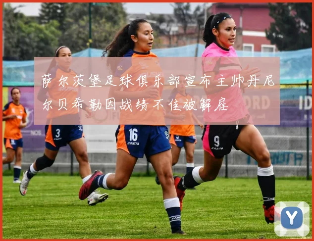 萨尔茨堡足球俱乐部宣布主帅丹尼尔贝希勒因战绩不佳被解雇