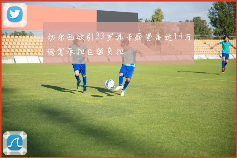 切尔西欲引33岁扎卡薪资高达14万镑需承担巨额负担