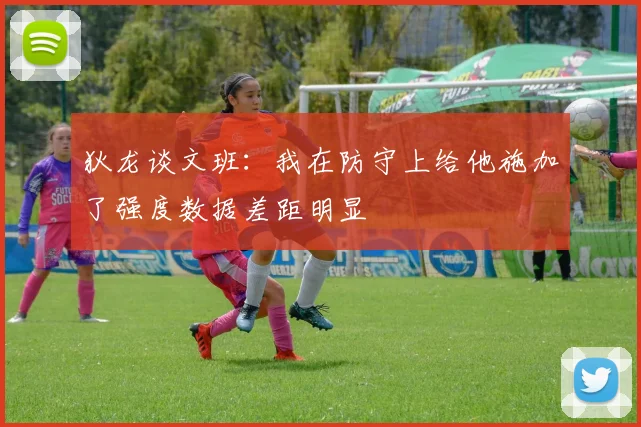 狄龙谈文班：我在防守上给他施加了强度数据差距明显