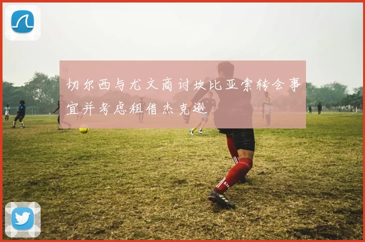 切尔西与尤文商讨坎比亚索转会事宜并考虑租借杰克逊