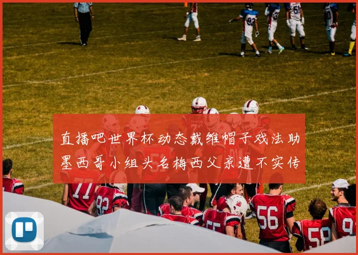 直播吧世界杯动态戴维帽子戏法助墨西哥小组头名梅西父亲遭不实传言困扰