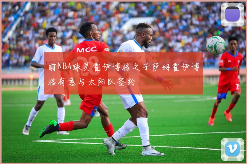 前NBA球员霍伊博格之子萨姆霍伊博格有意与太阳队签约